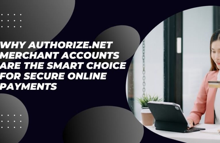 Why Authorize.Net Merchant Accounts Are the Smart Choice for Secure Online Payments